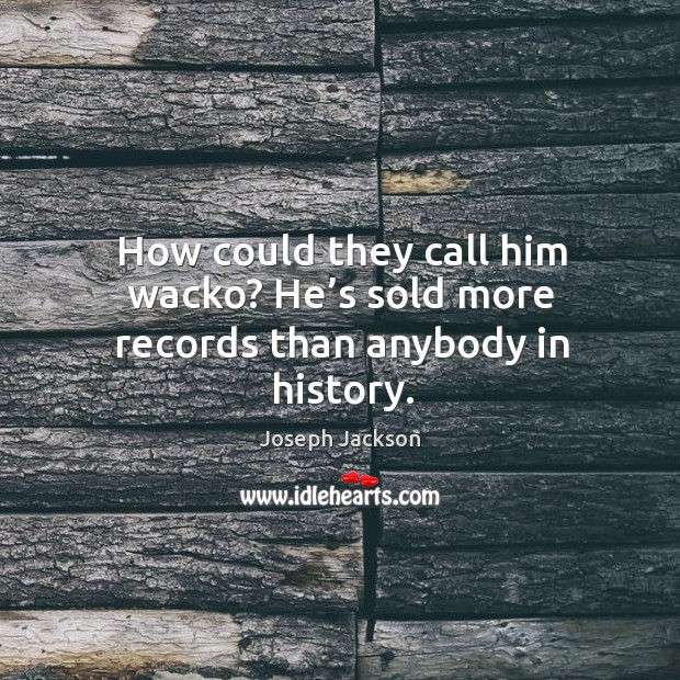 How could they call him wacko? he’s sold more records than anybody in history. Joseph Jackson Picture Quote