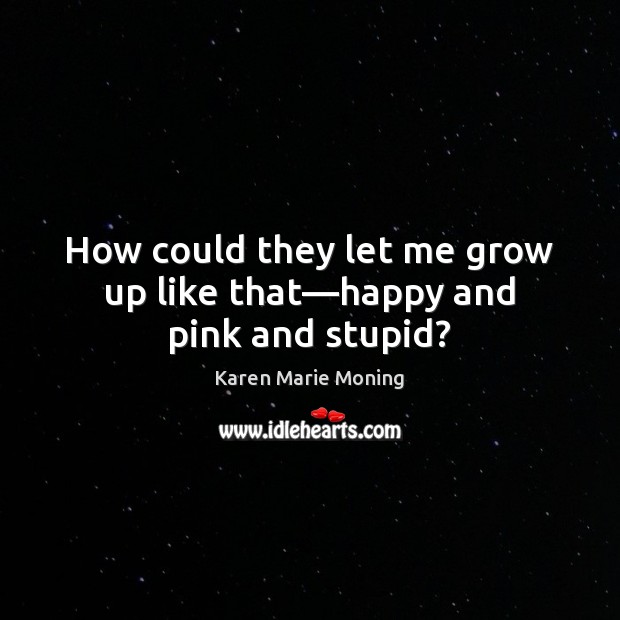 How could they let me grow up like that—happy and pink and stupid? Karen Marie Moning Picture Quote
