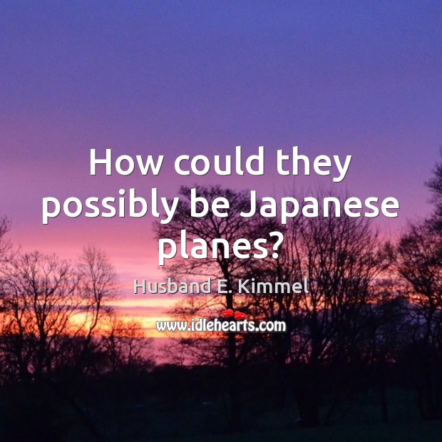 How could they possibly be Japanese planes? Husband E. Kimmel Picture Quote