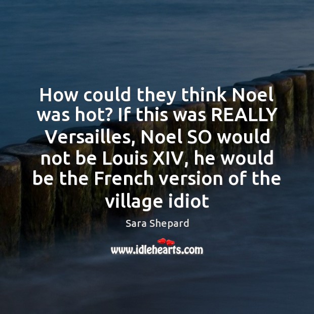 How could they think Noel was hot? If this was REALLY Versailles, Sara Shepard Picture Quote