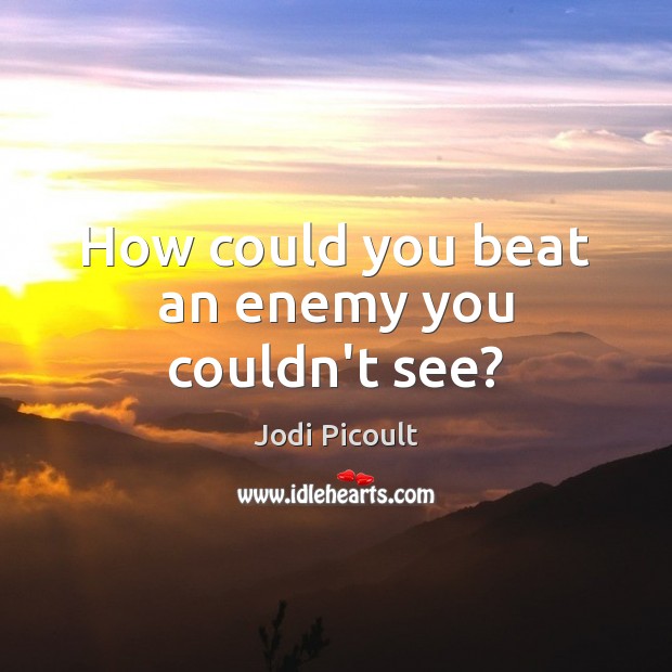 How could you beat an enemy you couldn’t see? Jodi Picoult Picture Quote