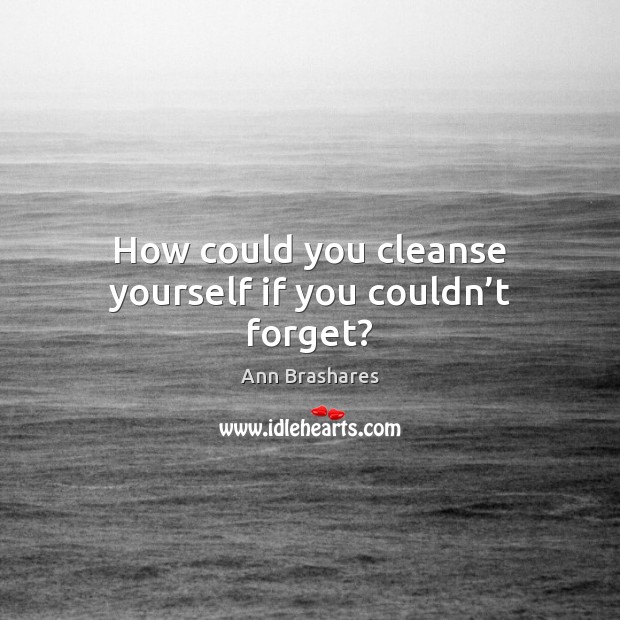 How could you cleanse yourself if you couldn’t forget? Ann Brashares Picture Quote