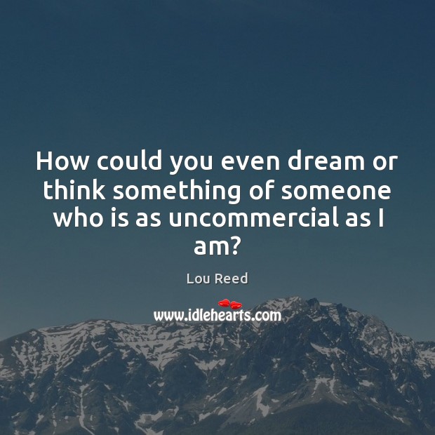 How could you even dream or think something of someone who is as uncommercial as I am? Lou Reed Picture Quote