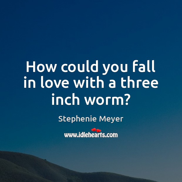 How could you fall in love with a three inch worm? Stephenie Meyer Picture Quote