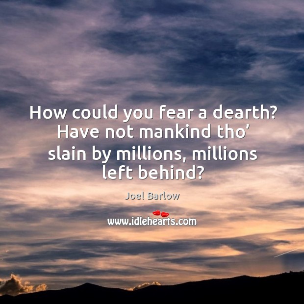 How could you fear a dearth? have not mankind tho’ slain by millions, millions left behind? Image