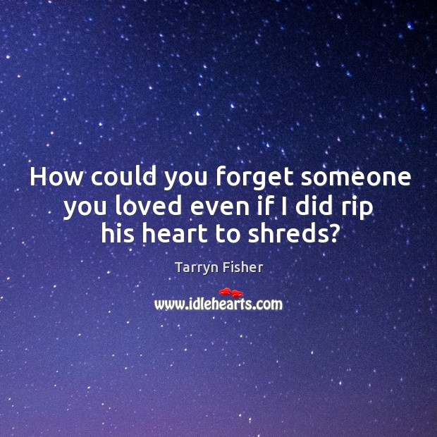 How could you forget someone you loved even if I did rip his heart to shreds? Tarryn Fisher Picture Quote