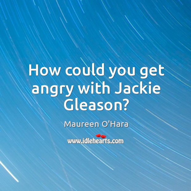 How could you get angry with jackie gleason? Maureen O’Hara Picture Quote