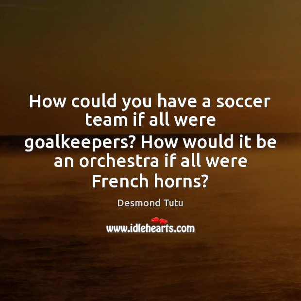 How could you have a soccer team if all were goalkeepers? How Desmond Tutu Picture Quote
