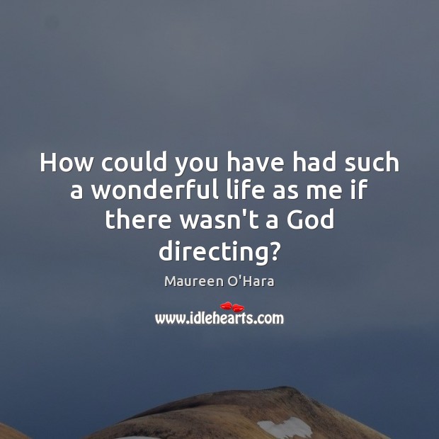 How could you have had such a wonderful life as me if there wasn’t a God directing? Image