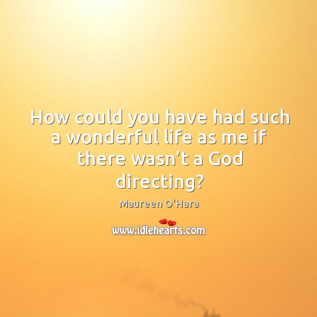 How could you have had such a wonderful life as me if there wasn’t a God directing? Image