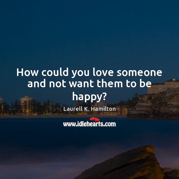 How could you love someone and not want them to be happy? Laurell K. Hamilton Picture Quote