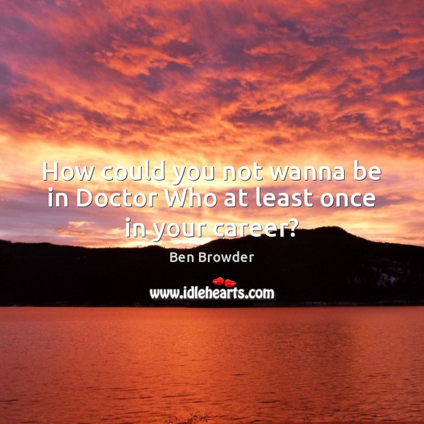 How could you not wanna be in Doctor Who at least once in your career? Ben Browder Picture Quote