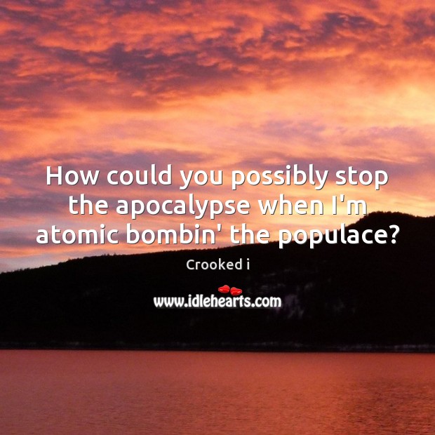 How could you possibly stop the apocalypse when I’m atomic bombin’ the populace? Crooked i Picture Quote