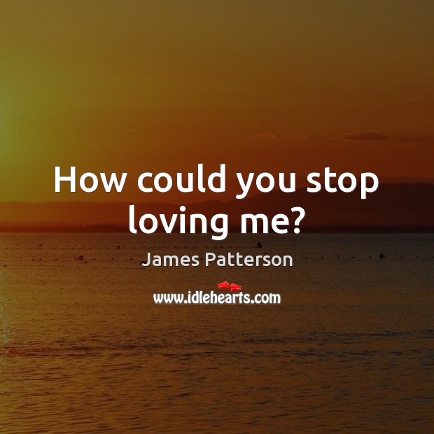 How could you stop loving me? James Patterson Picture Quote