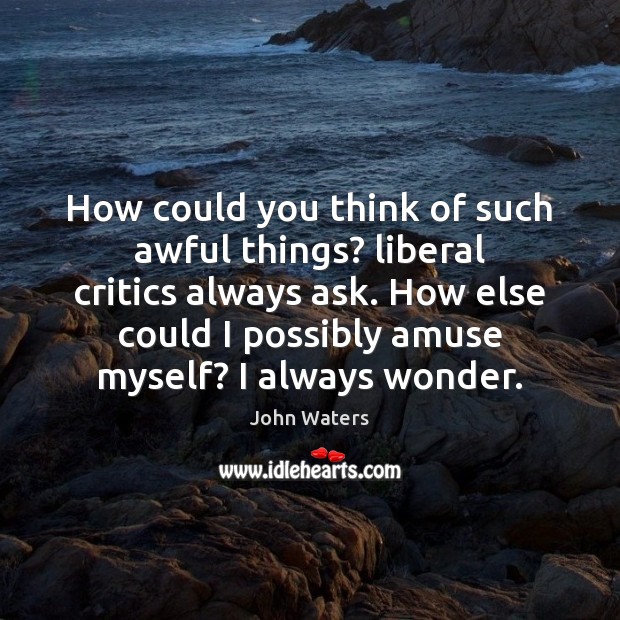 How could you think of such awful things? liberal critics always ask. John Waters Picture Quote