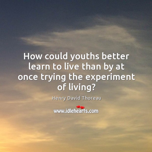 How could youths better learn to live than by at once trying the experiment of living? Henry David Thoreau Picture Quote