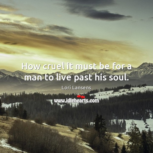 How cruel it must be for a man to live past his soul. Lori Lansens Picture Quote
