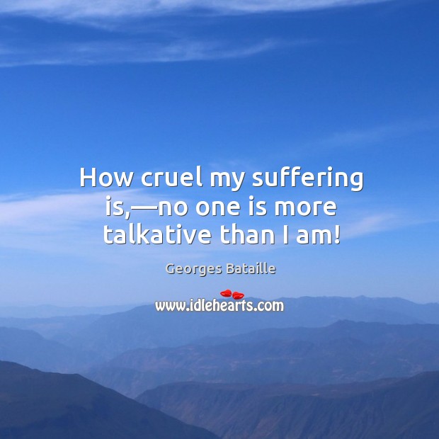 How cruel my suffering is,—no one is more talkative than I am! Georges Bataille Picture Quote