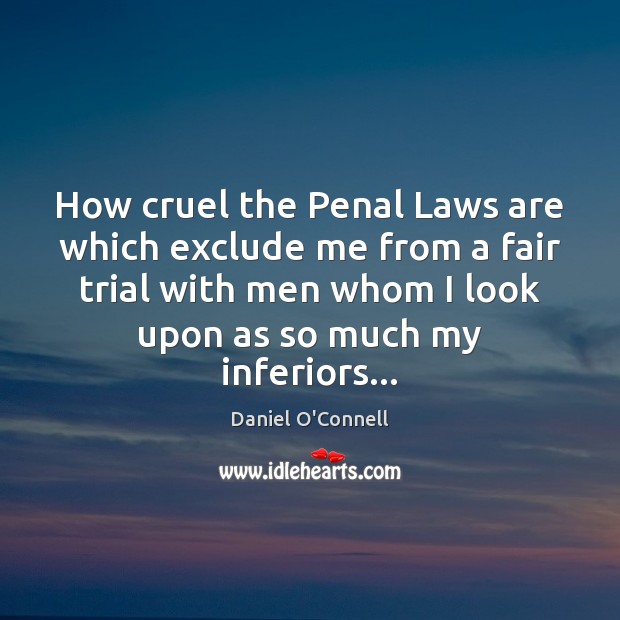 How cruel the Penal Laws are which exclude me from a fair Daniel O’Connell Picture Quote