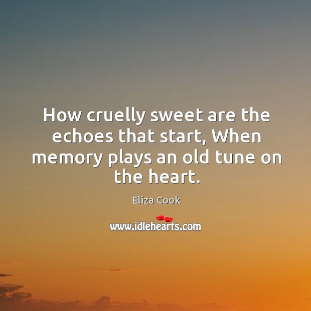 How cruelly sweet are the echoes that start, when memory plays an old tune on the heart. Eliza Cook Picture Quote