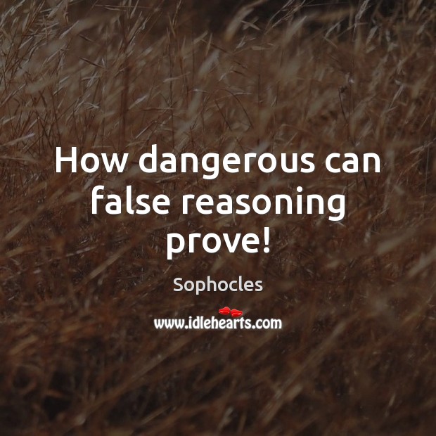 How dangerous can false reasoning prove! Sophocles Picture Quote