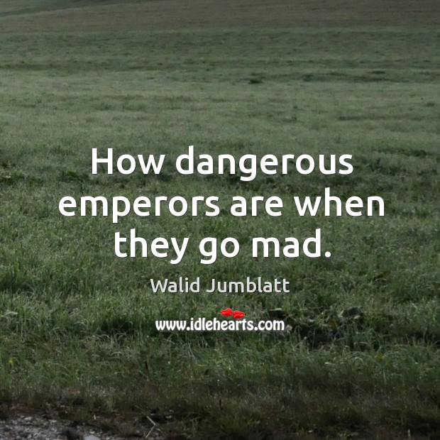 How dangerous emperors are when they go mad. Walid Jumblatt Picture Quote