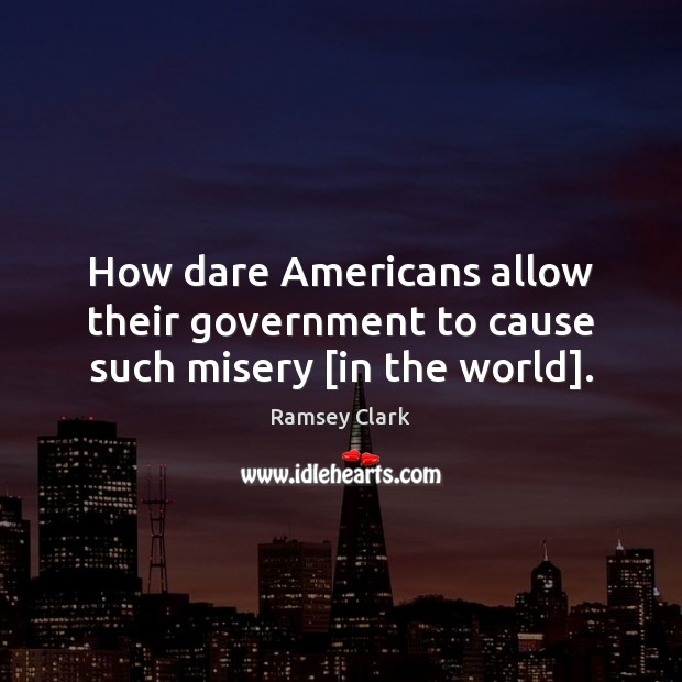 How dare Americans allow their government to cause such misery [in the world]. Ramsey Clark Picture Quote