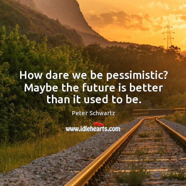 How dare we be pessimistic? Maybe the future is better than it used to be. Peter Schwartz Picture Quote