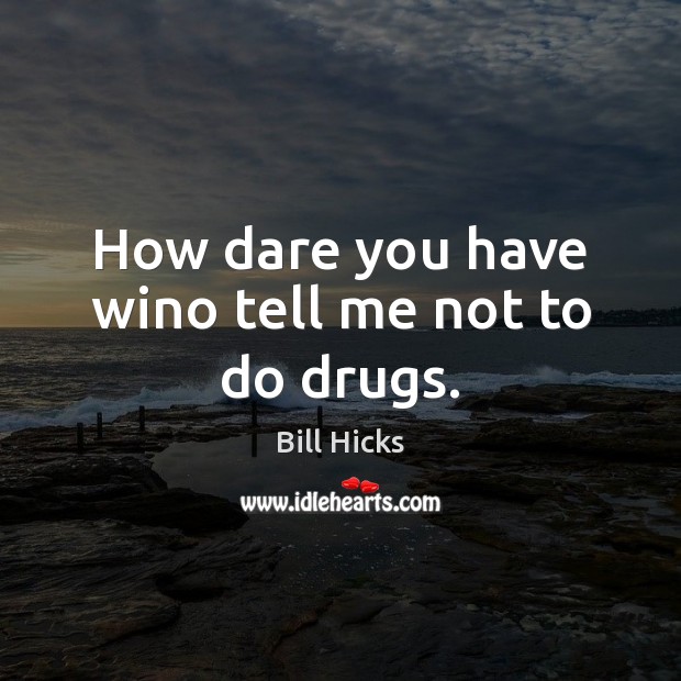 How dare you have wino tell me not to do drugs. Bill Hicks Picture Quote