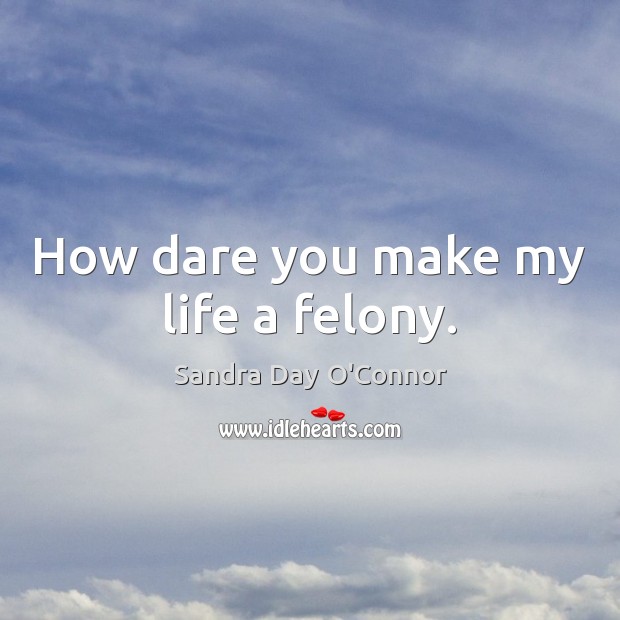 How dare you make my life a felony. Sandra Day O’Connor Picture Quote