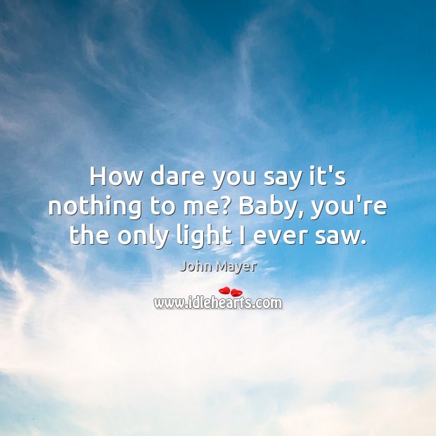 How dare you say it’s nothing to me? Baby, you’re the only light I ever saw. John Mayer Picture Quote