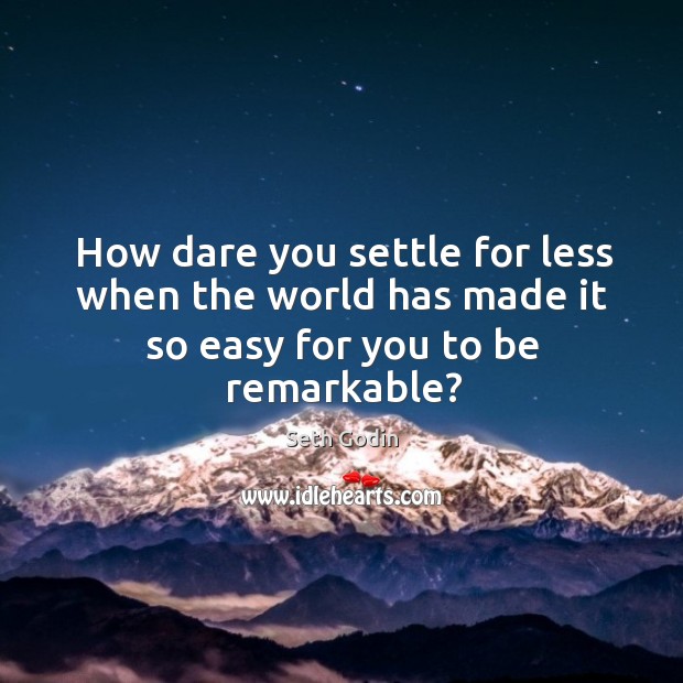 How dare you settle for less when the world has made it so easy for you to be remarkable? Seth Godin Picture Quote