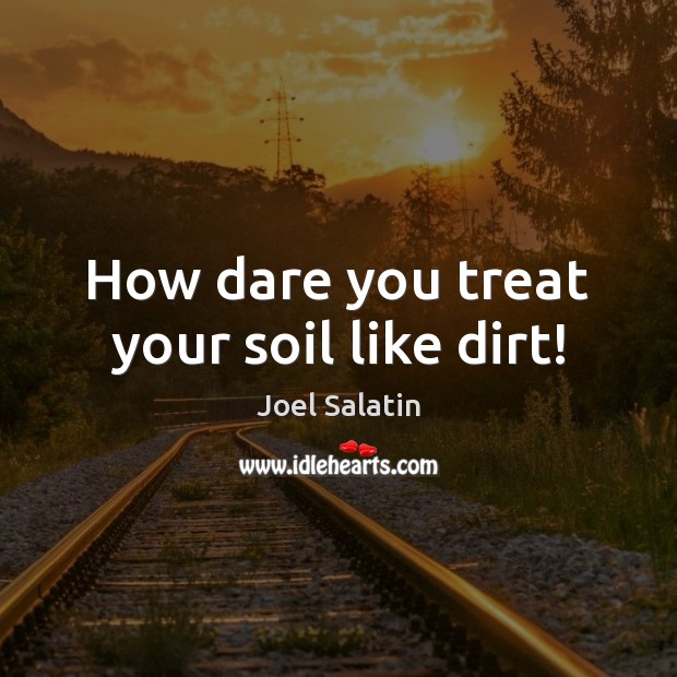 How dare you treat your soil like dirt! Joel Salatin Picture Quote