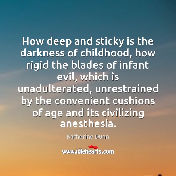 How deep and sticky is the darkness of childhood, how rigid the Katherine Dunn Picture Quote