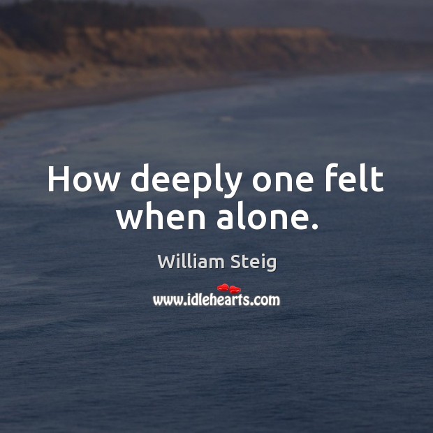 How deeply one felt when alone. Image