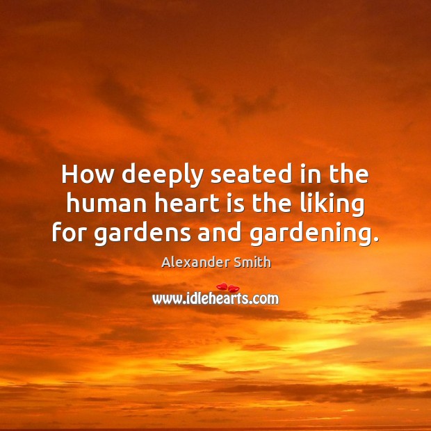 How deeply seated in the human heart is the liking for gardens and gardening. Alexander Smith Picture Quote