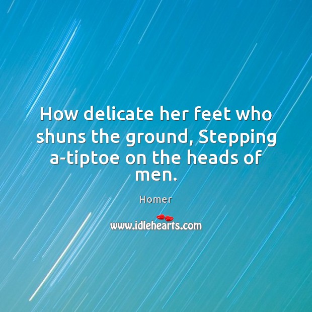 How delicate her feet who shuns the ground, Stepping a-tiptoe on the heads of men. Image