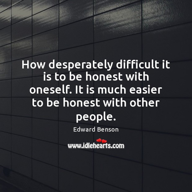 How desperately difficult it is to be honest with oneself. It is 