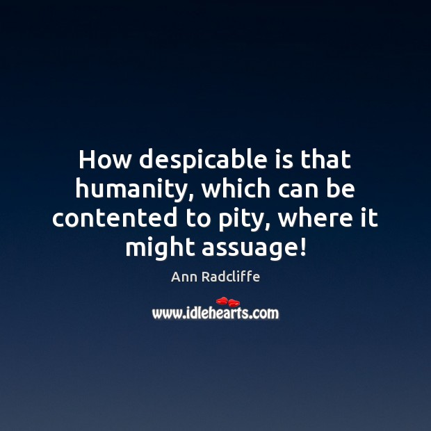 How despicable is that humanity, which can be contented to pity, where it might assuage! Ann Radcliffe Picture Quote