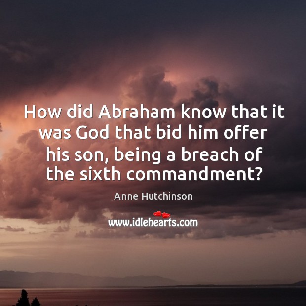 How did abraham know that it was God that bid him offer his son, being a breach of the sixth commandment? Anne Hutchinson Picture Quote