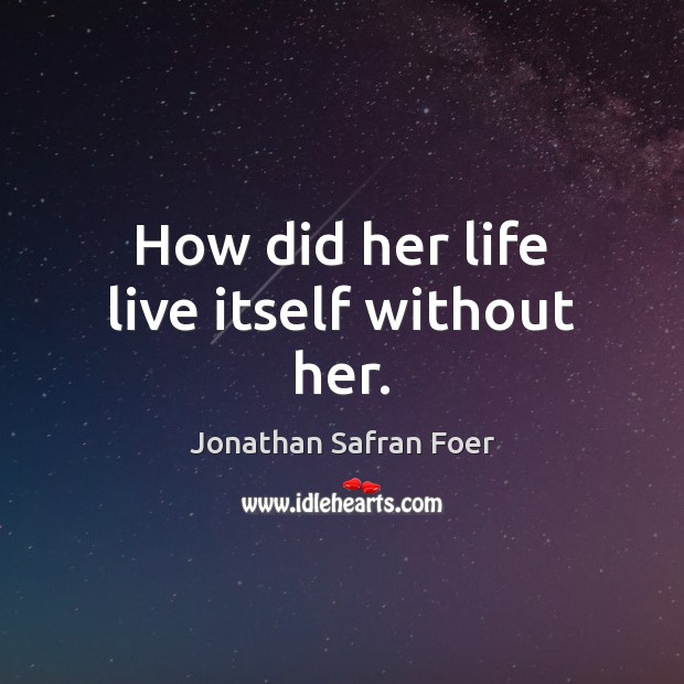 How did her life live itself without her. Jonathan Safran Foer Picture Quote