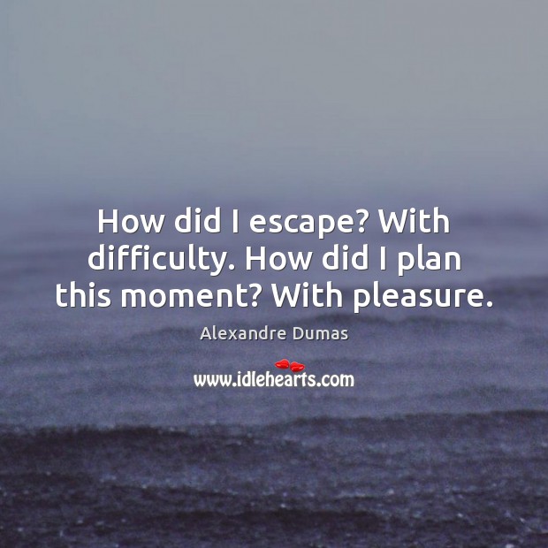 How did I escape? With difficulty. How did I plan this moment? With pleasure. Alexandre Dumas Picture Quote