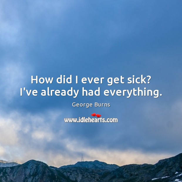 How did I ever get sick? I’ve already had everything. George Burns Picture Quote