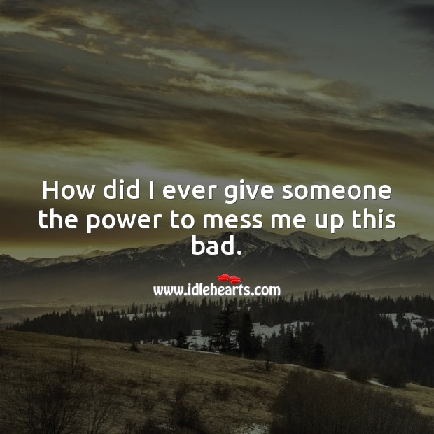 How did I ever give someone the power to mess me up this bad. Sad Love Quotes Image