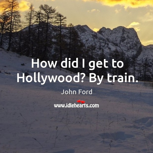 How did I get to hollywood? by train. John Ford Picture Quote