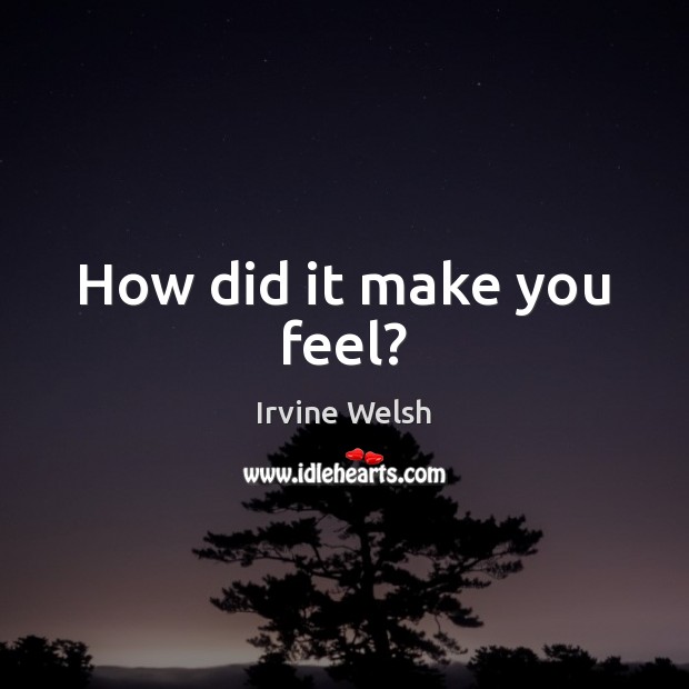 How did it make you feel? Irvine Welsh Picture Quote