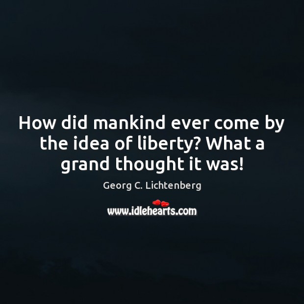 How did mankind ever come by the idea of liberty? What a grand thought it was! Georg C. Lichtenberg Picture Quote