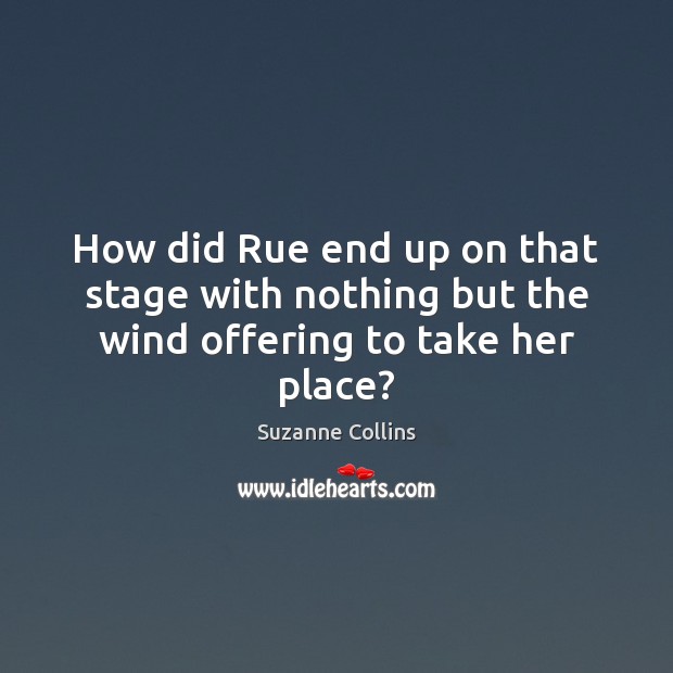 How did Rue end up on that stage with nothing but the wind offering to take her place? Suzanne Collins Picture Quote