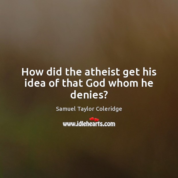 How did the atheist get his idea of that God whom he denies? Samuel Taylor Coleridge Picture Quote