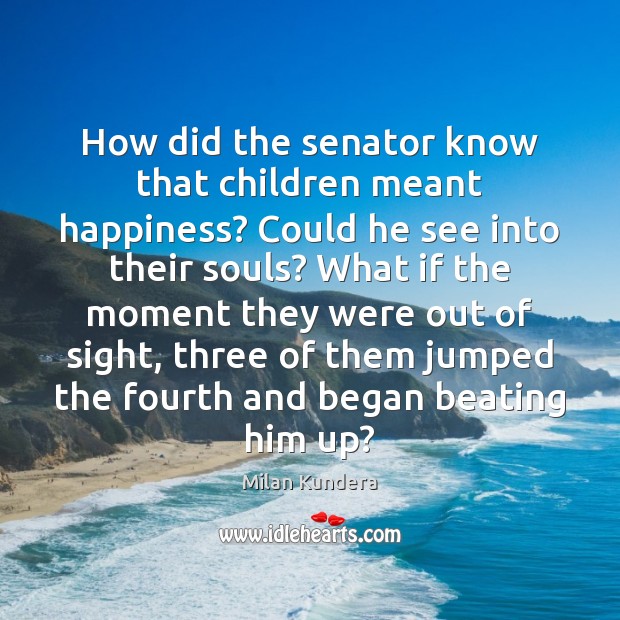How did the senator know that children meant happiness? Could he see Milan Kundera Picture Quote